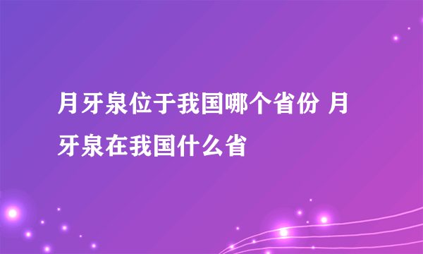 月牙泉位于我国哪个省份 月牙泉在我国什么省
