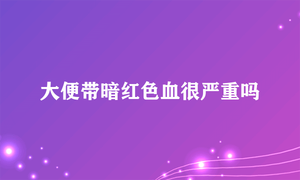 大便带暗红色血很严重吗