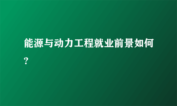 能源与动力工程就业前景如何?