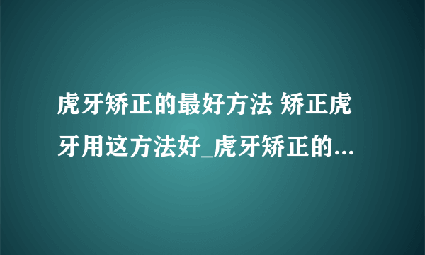 虎牙矫正的最好方法 矫正虎牙用这方法好_虎牙矫正的方法推荐_虎牙矫正之后的注意事项