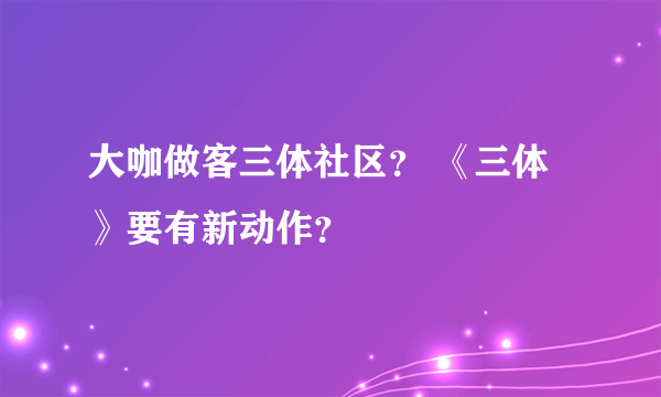 大咖做客三体社区？ 《三体》要有新动作？