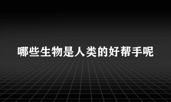 哪些生物是人类的好帮手呢