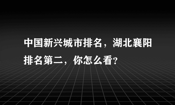 中国新兴城市排名，湖北襄阳排名第二，你怎么看？