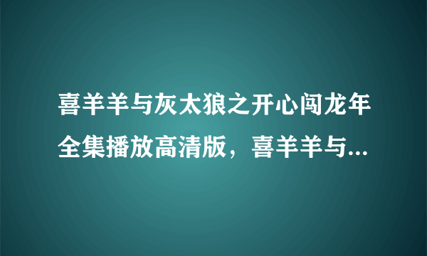 喜羊羊与灰太狼之开心闯龙年全集播放高清版，喜羊羊与灰太狼之开心闯龙年大电影迅雷下载