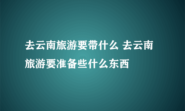 去云南旅游要带什么 去云南旅游要准备些什么东西
