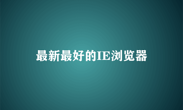 最新最好的IE浏览器