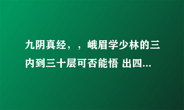 九阴真经，，峨眉学少林的三内到三十层可否能悟 出四相???侠义值够高的前提下可否 能出四像？？？如...