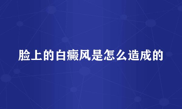 脸上的白癜风是怎么造成的