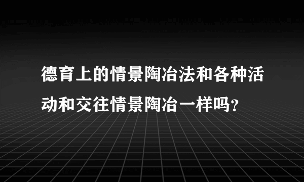 德育上的情景陶冶法和各种活动和交往情景陶冶一样吗？