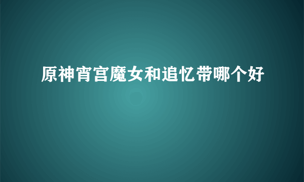 原神宵宫魔女和追忆带哪个好