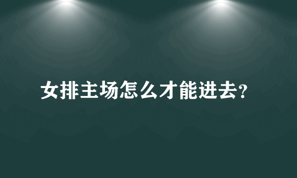 女排主场怎么才能进去？