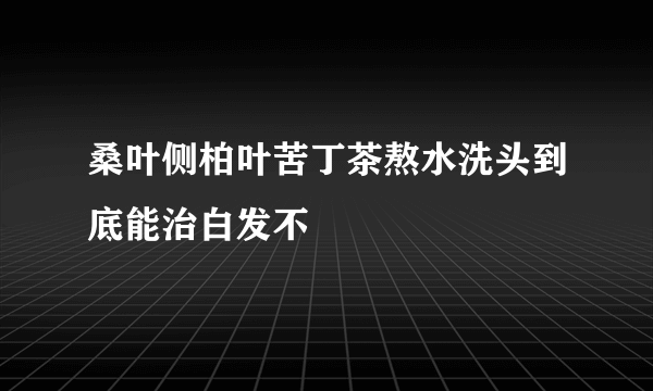桑叶侧柏叶苦丁茶熬水洗头到底能治白发不