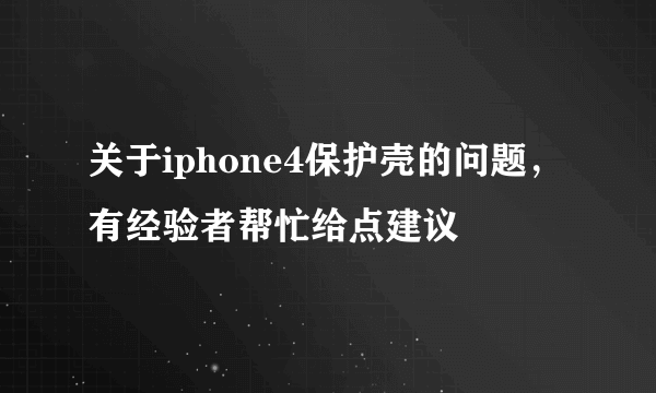 关于iphone4保护壳的问题，有经验者帮忙给点建议