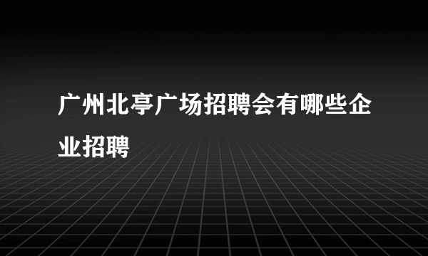 广州北亭广场招聘会有哪些企业招聘
