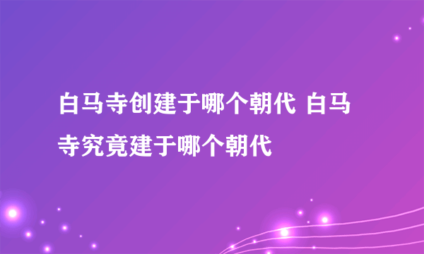 白马寺创建于哪个朝代 白马寺究竟建于哪个朝代
