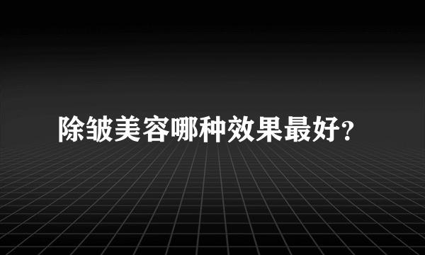 除皱美容哪种效果最好？