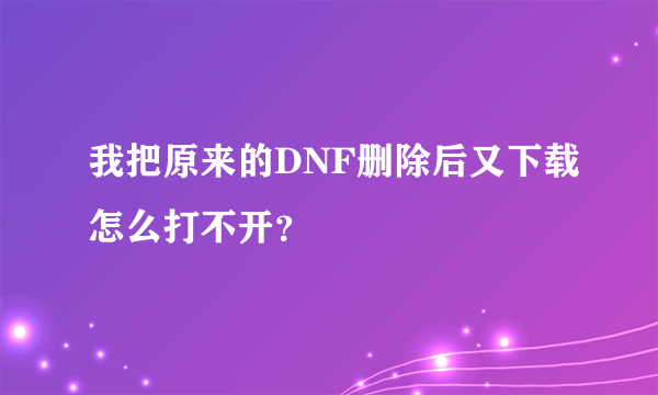 我把原来的DNF删除后又下载怎么打不开？