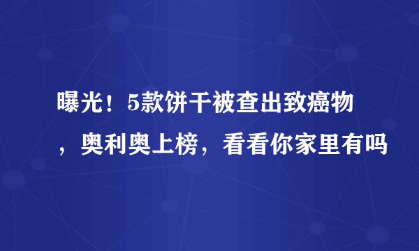 曝光！5款饼干被查出致癌物，奥利奥上榜，看看你家里有吗
