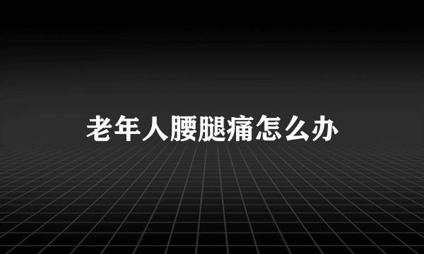 老年人腰腿痛怎么办