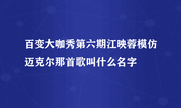 百变大咖秀第六期江映蓉模仿迈克尔那首歌叫什么名字