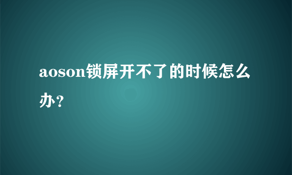 aoson锁屏开不了的时候怎么办？