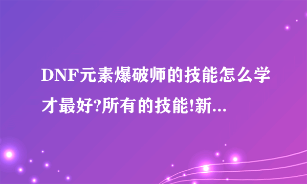 DNF元素爆破师的技能怎么学才最好?所有的技能!新手求救!