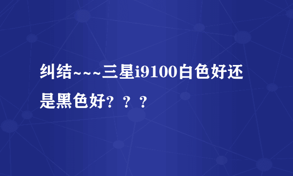 纠结~~~三星i9100白色好还是黑色好？？？