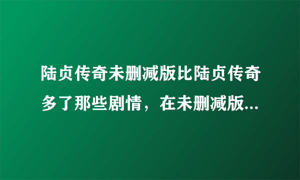 陆贞传奇未删减版比陆贞传奇多了那些剧情，在未删减版的第几集？