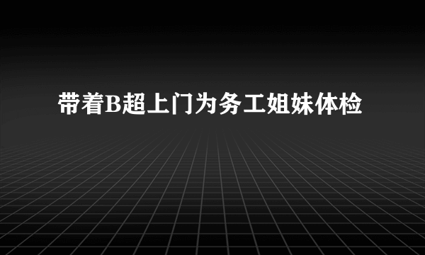 带着B超上门为务工姐妹体检
