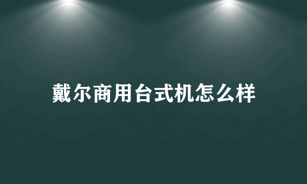 戴尔商用台式机怎么样