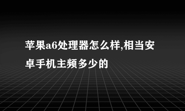 苹果a6处理器怎么样,相当安卓手机主频多少的