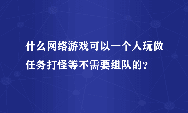 什么网络游戏可以一个人玩做任务打怪等不需要组队的？