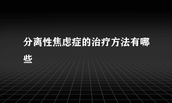 分离性焦虑症的治疗方法有哪些