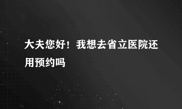 大夫您好！我想去省立医院还用预约吗