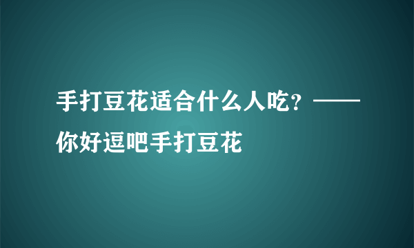 手打豆花适合什么人吃？——你好逗吧手打豆花