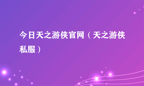 今日天之游侠官网（天之游侠私服）