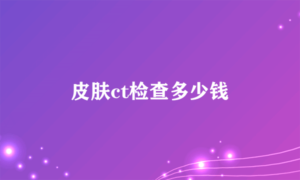 皮肤ct检查多少钱