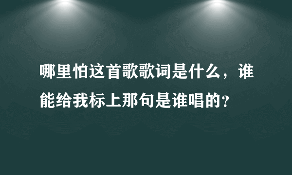 哪里怕这首歌歌词是什么，谁能给我标上那句是谁唱的？