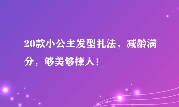 20款小公主发型扎法，减龄满分，够美够撩人！