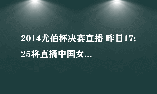 2014尤伯杯决赛直播 昨日17:25将直播中国女队vs日本队