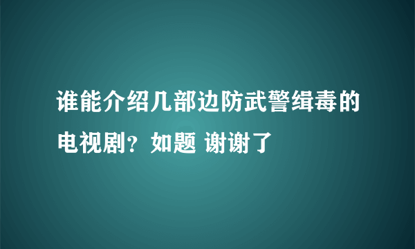 谁能介绍几部边防武警缉毒的电视剧？如题 谢谢了