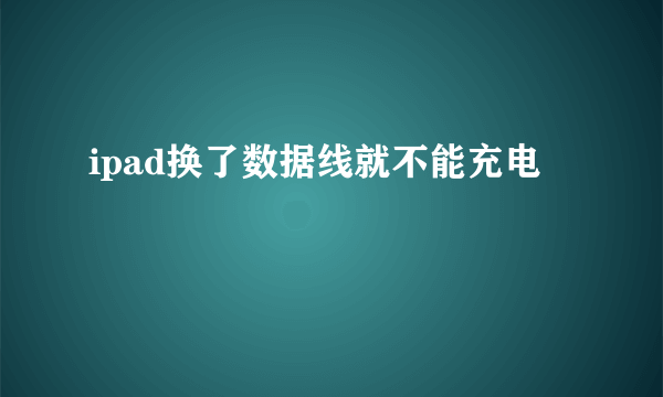 ipad换了数据线就不能充电