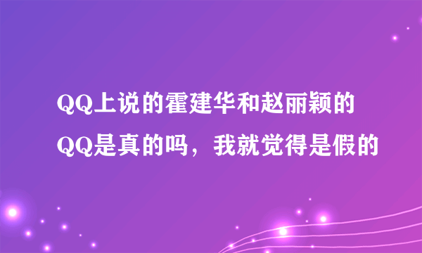 QQ上说的霍建华和赵丽颖的QQ是真的吗，我就觉得是假的