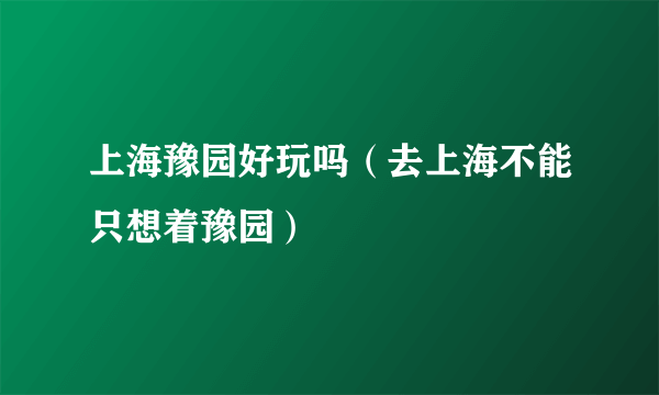 上海豫园好玩吗（去上海不能只想着豫园）