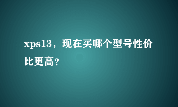 xps13，现在买哪个型号性价比更高？