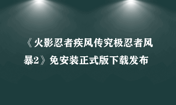 《火影忍者疾风传究极忍者风暴2》免安装正式版下载发布