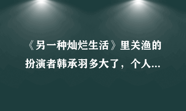 《另一种灿烂生活》里关渔的扮演者韩承羽多大了，个人详细资料