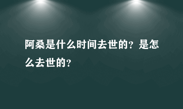 阿桑是什么时间去世的？是怎么去世的？