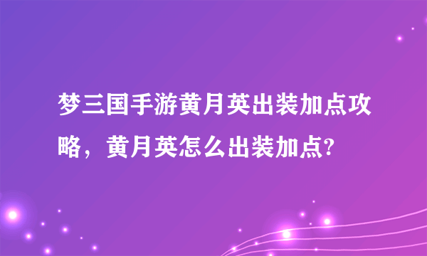 梦三国手游黄月英出装加点攻略，黄月英怎么出装加点?