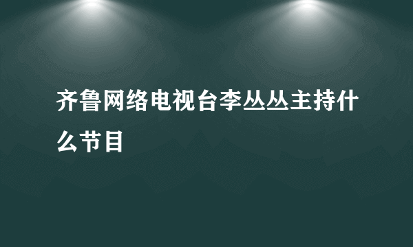 齐鲁网络电视台李丛丛主持什么节目